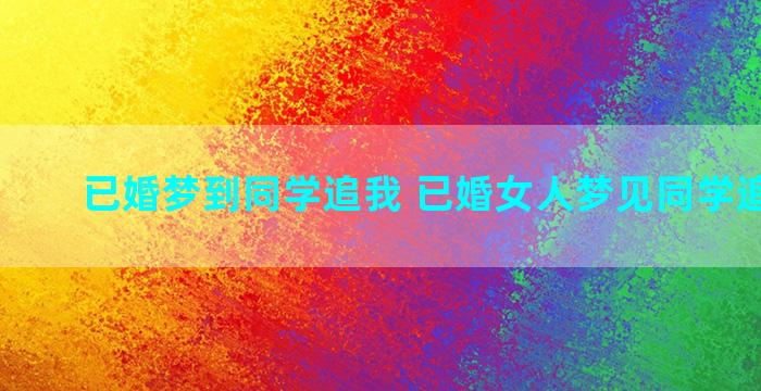 已婚梦到同学追我 已婚女人梦见同学追求自己